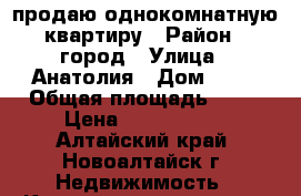 продаю однокомнатную квартиру › Район ­ город › Улица ­ Анатолия › Дом ­ 11 › Общая площадь ­ 35 › Цена ­ 1 450 000 - Алтайский край, Новоалтайск г. Недвижимость » Квартиры продажа   . Алтайский край,Новоалтайск г.